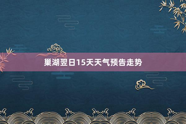巢湖翌日15天天气预告走势