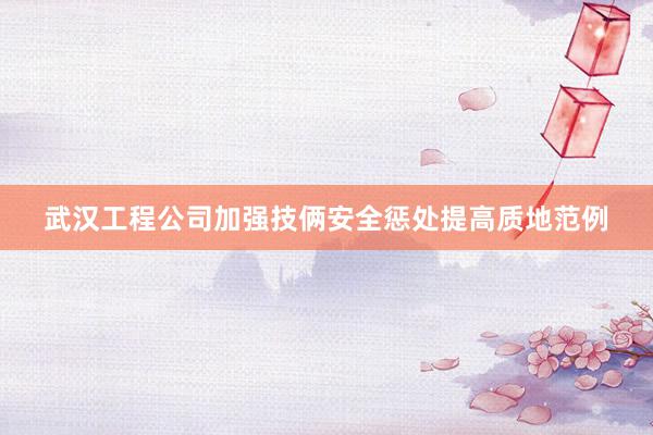 武汉工程公司加强技俩安全惩处提高质地范例