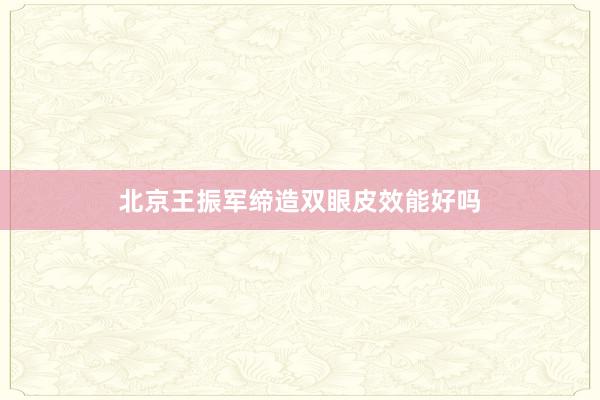 北京王振军缔造双眼皮效能好吗