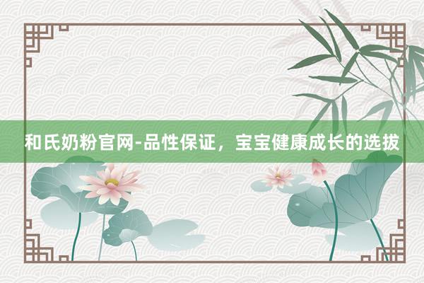 和氏奶粉官网-品性保证，宝宝健康成长的选拔