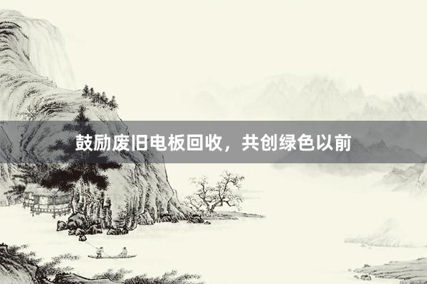 鼓励废旧电板回收，共创绿色以前