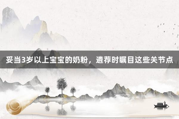 妥当3岁以上宝宝的奶粉，遴荐时瞩目这些关节点