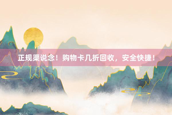 正规渠说念！购物卡几折回收，安全快捷！